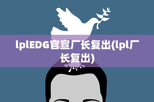 lplEDG官宣厂长复出(lpl厂长复出)