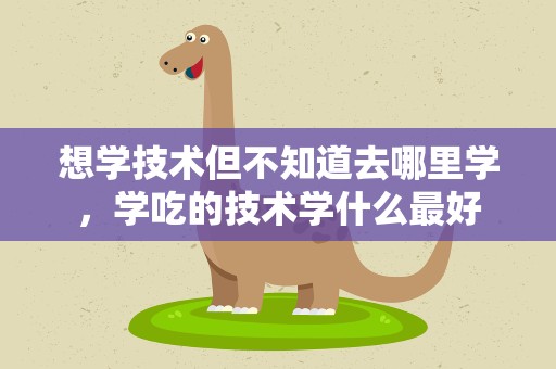 想学技术但不知道去哪里学，学吃的技术学什么最好