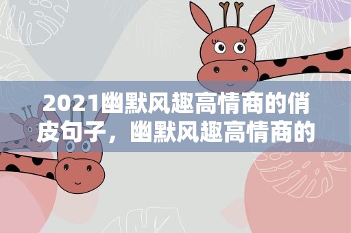 2021幽默风趣高情商的俏皮句子，幽默风趣高情商的俏皮句子朋友圈