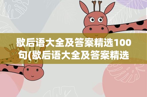 歇后语大全及答案精选100句(歇后语大全及答案精选100句下载)