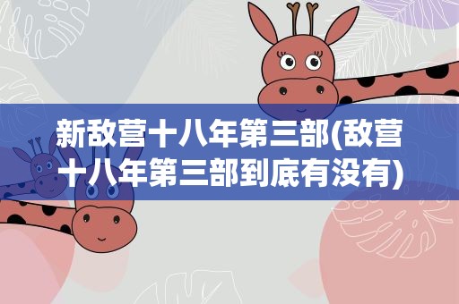 新敌营十八年第三部(敌营十八年第三部到底有没有)
