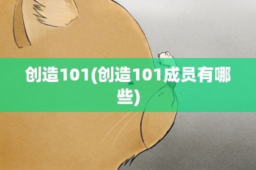 创造101(创造101成员有哪些)