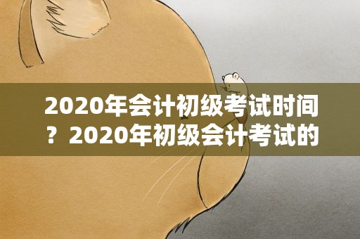 2020年会计初级考试时间？2020年初级会计考试的具体时间