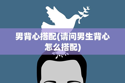 男背心搭配(请问男生背心怎么搭配)
