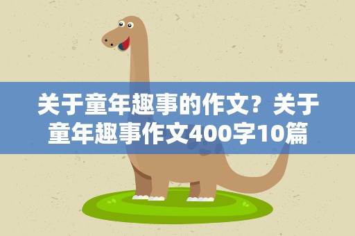 关于童年趣事的作文？关于童年趣事作文400字10篇