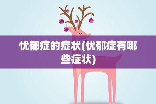 忧郁症的症状(忧郁症有哪些症状)