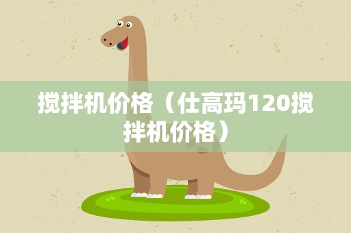 搅拌机价格（仕高玛120搅拌机价格）