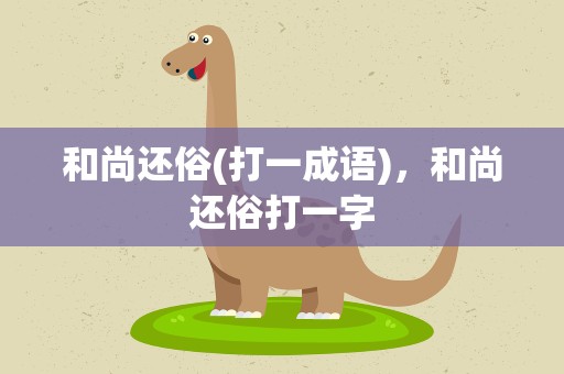 和尚还俗(打一成语)，和尚还俗打一字