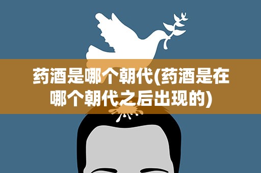 药酒是哪个朝代(药酒是在哪个朝代之后出现的)