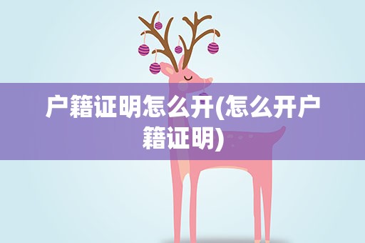 户籍证明怎么开(怎么开户籍证明)