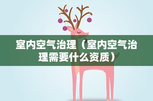 室内空气治理（室内空气治理需要什么资质）