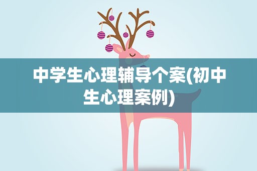 中学生心理辅导个案(初中生心理案例)