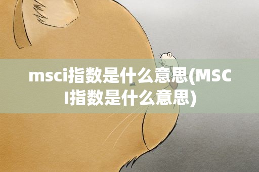 msci指数是什么意思(MSCI指数是什么意思)