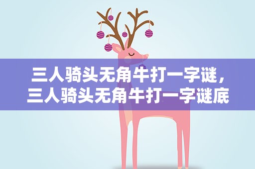 三人骑头无角牛打一字谜，三人骑头无角牛打一字谜底