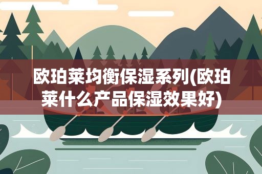 欧珀莱均衡保湿系列(欧珀莱什么产品保湿效果好)