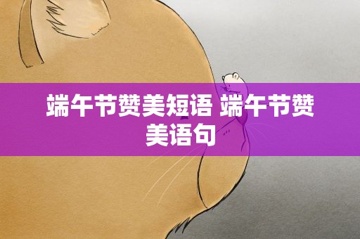 端午节赞美短语 端午节赞美语句