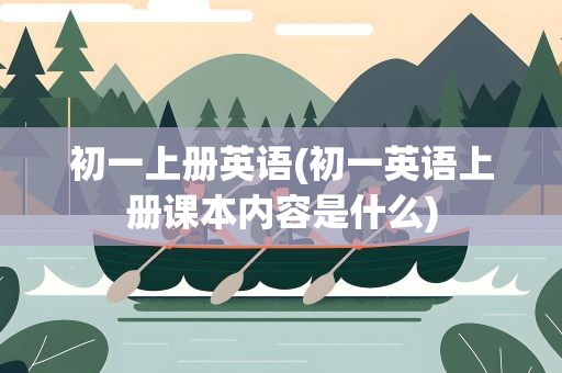 初一上册英语(初一英语上册课本内容是什么)