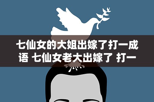 七仙女的大姐出嫁了打一成语 七仙女老大出嫁了 打一成语