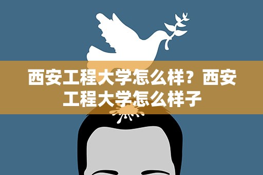 西安工程大学怎么样？西安工程大学怎么样子