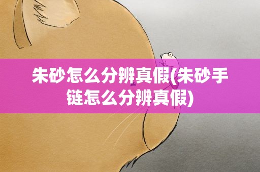 朱砂怎么分辨真假(朱砂手链怎么分辨真假)