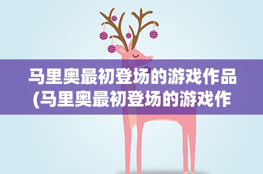 马里奥最初登场的游戏作品(马里奥最初登场的游戏作品有哪些)