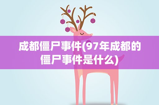 成都僵尸事件(97年成都的僵尸事件是什么)