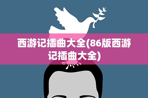 西游记插曲大全(86版西游记插曲大全)
