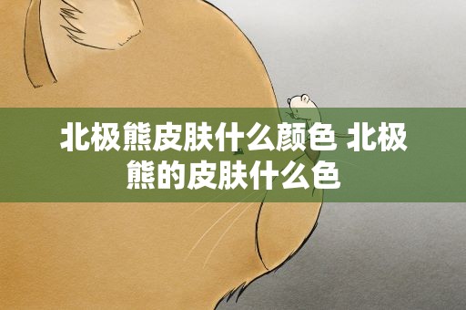 北极熊皮肤什么颜色 北极熊的皮肤什么色