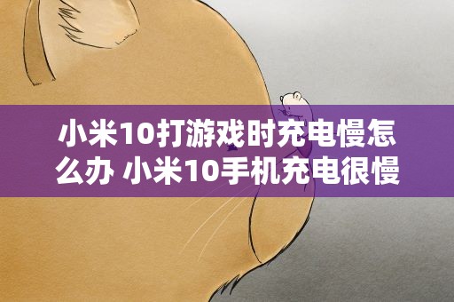 小米10打游戏时充电慢怎么办 小米10手机充电很慢