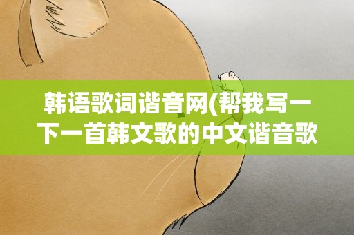 韩语歌词谐音网(帮我写一下一首韩文歌的中文谐音歌词)