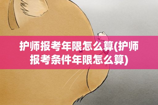 护师报考年限怎么算(护师报考条件年限怎么算)