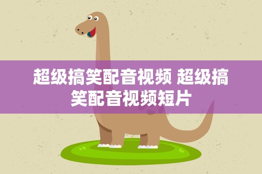 超级搞笑配音视频 超级搞笑配音视频短片