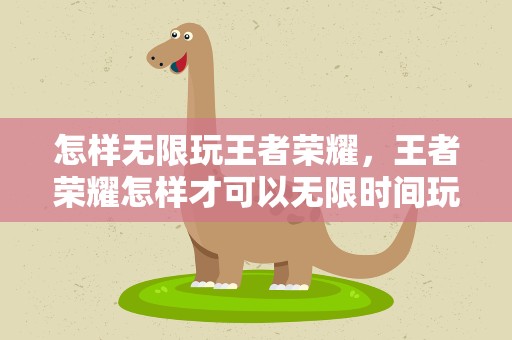 怎样无限玩王者荣耀，王者荣耀怎样才可以无限时间玩
