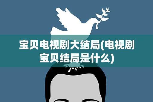 宝贝电视剧大结局(电视剧宝贝结局是什么)