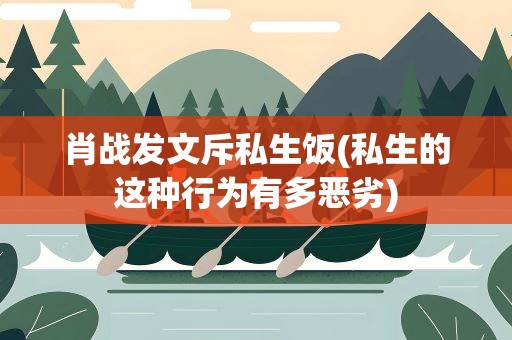 肖战发文斥私生饭(私生的这种行为有多恶劣)
