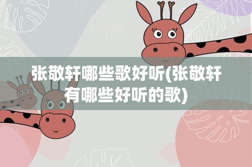 张敬轩哪些歌好听(张敬轩有哪些好听的歌)
