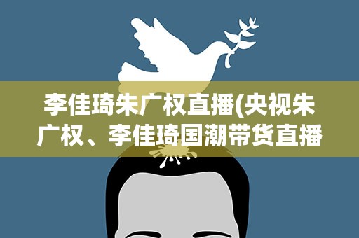 李佳琦朱广权直播(央视朱广权、李佳琦国潮带货直播在哪看)