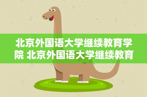 北京外国语大学继续教育学院 北京外国语大学继续教育学院官网