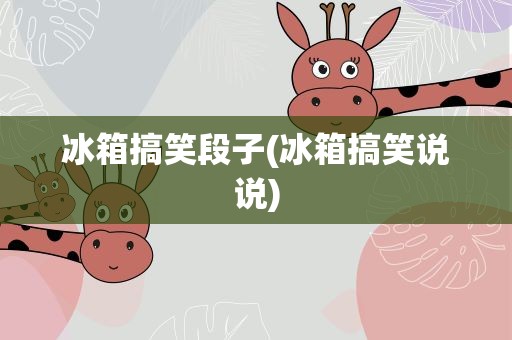 冰箱搞笑段子(冰箱搞笑说说)