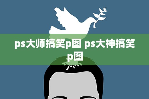 ps大师搞笑p图 ps大神搞笑p图