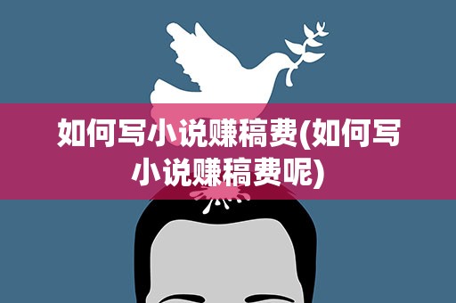 如何写小说赚稿费(如何写小说赚稿费呢)