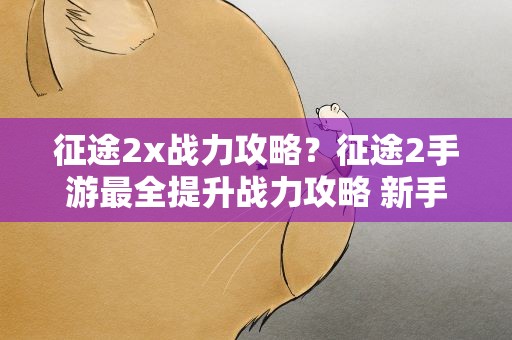 征途2x战力攻略？征途2手游最全提升战力攻略 新手怎么提高战斗力
