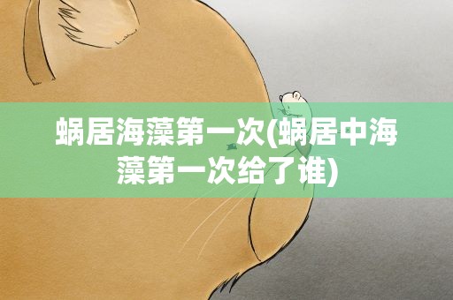 蜗居海藻第一次(蜗居中海藻第一次给了谁)