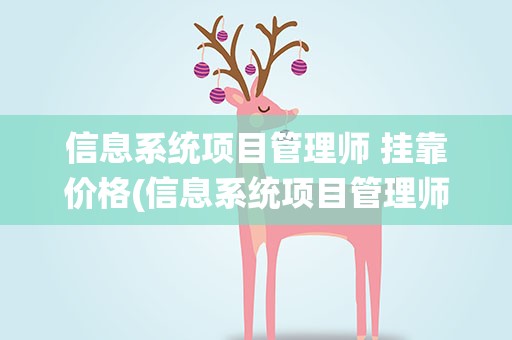 信息系统项目管理师 挂靠价格(信息系统项目管理师挂靠一年多少钱)