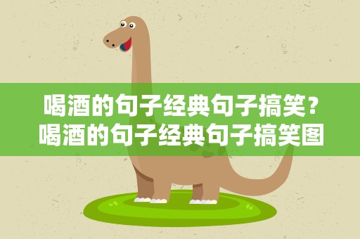 喝酒的句子经典句子搞笑？喝酒的句子经典句子搞笑图片