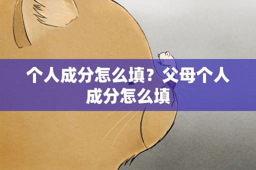 个人成分怎么填？父母个人成分怎么填