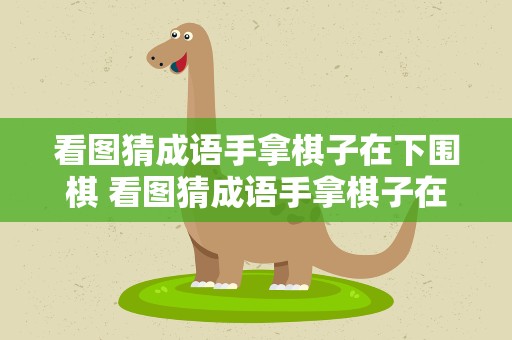 看图猜成语手拿棋子在下围棋 看图猜成语手拿棋子在下围棋怎么说
