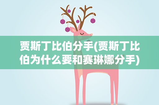 贾斯丁比伯分手(贾斯丁比伯为什么要和赛琳娜分手)