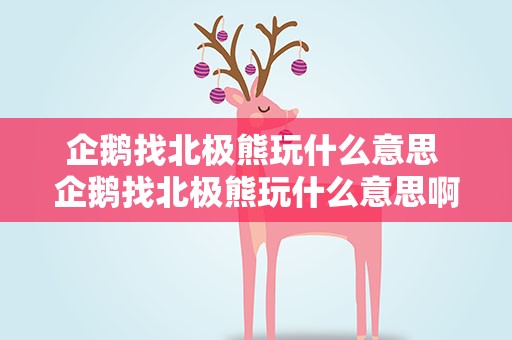企鹅找北极熊玩什么意思 企鹅找北极熊玩什么意思啊
