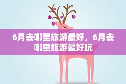 6月去哪里旅游最好，6月去哪里旅游最好玩